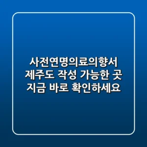사전연명의료의향서 제주도 작성 가능한 곳 지금 바로 확인하세요