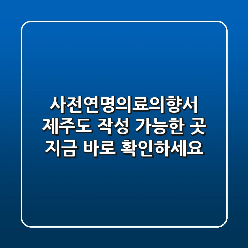 사전연명의료의향서 제주도 작성 가능한 곳 지금 바로 확인하세요