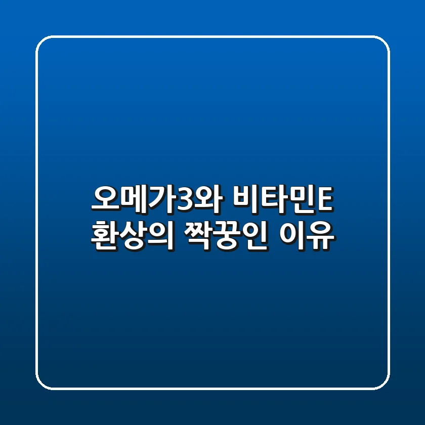 오메가3와 비타민E, 환상의 짝꿍인 이유 ✨