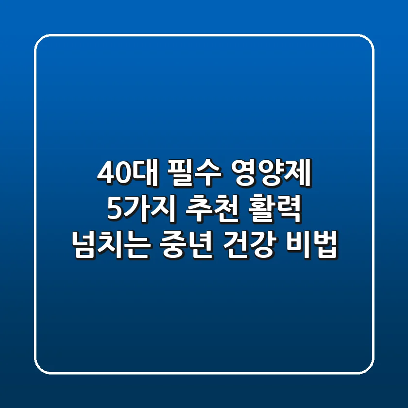 40대 필수 영양제 5가지 추천 – 활력 넘치는 중년 건강 비법!