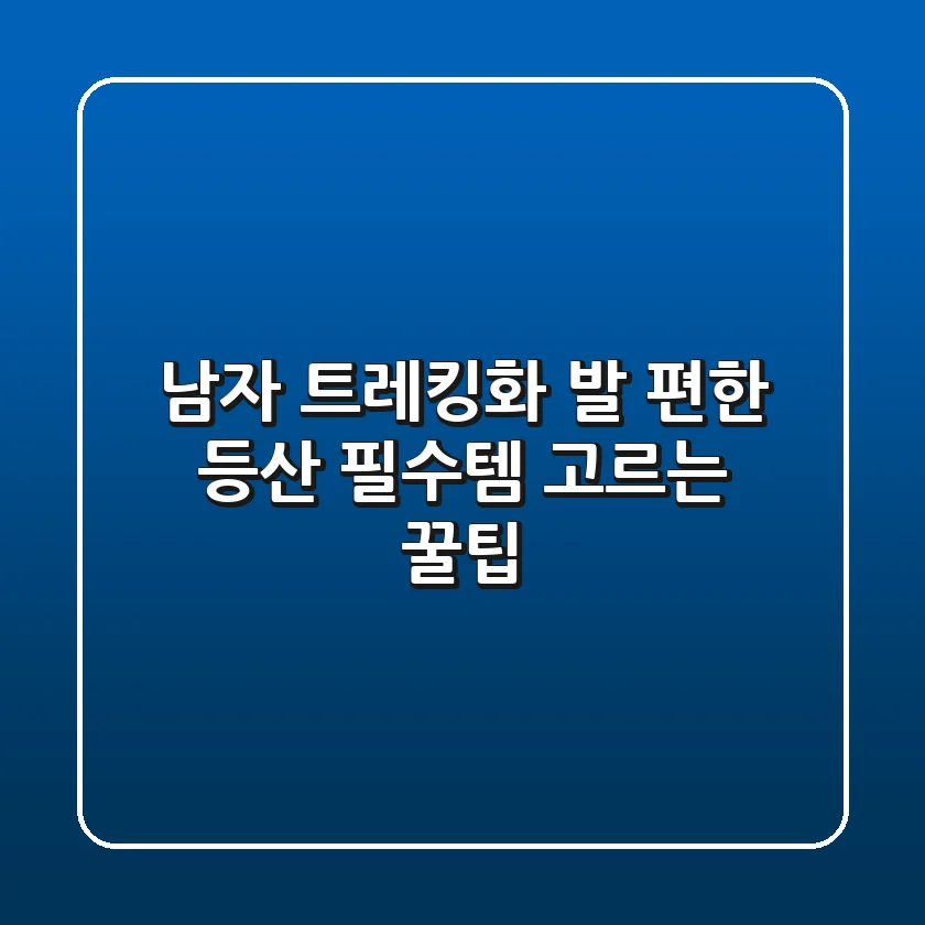 남자 트레킹화, 발 편한 등산 필수템 고르는 꿀팁