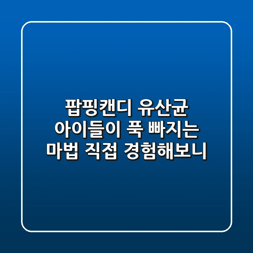 [팝핑캔디 유산균] 아이들이 푹 빠지는 마법, 직접 경험해보니!