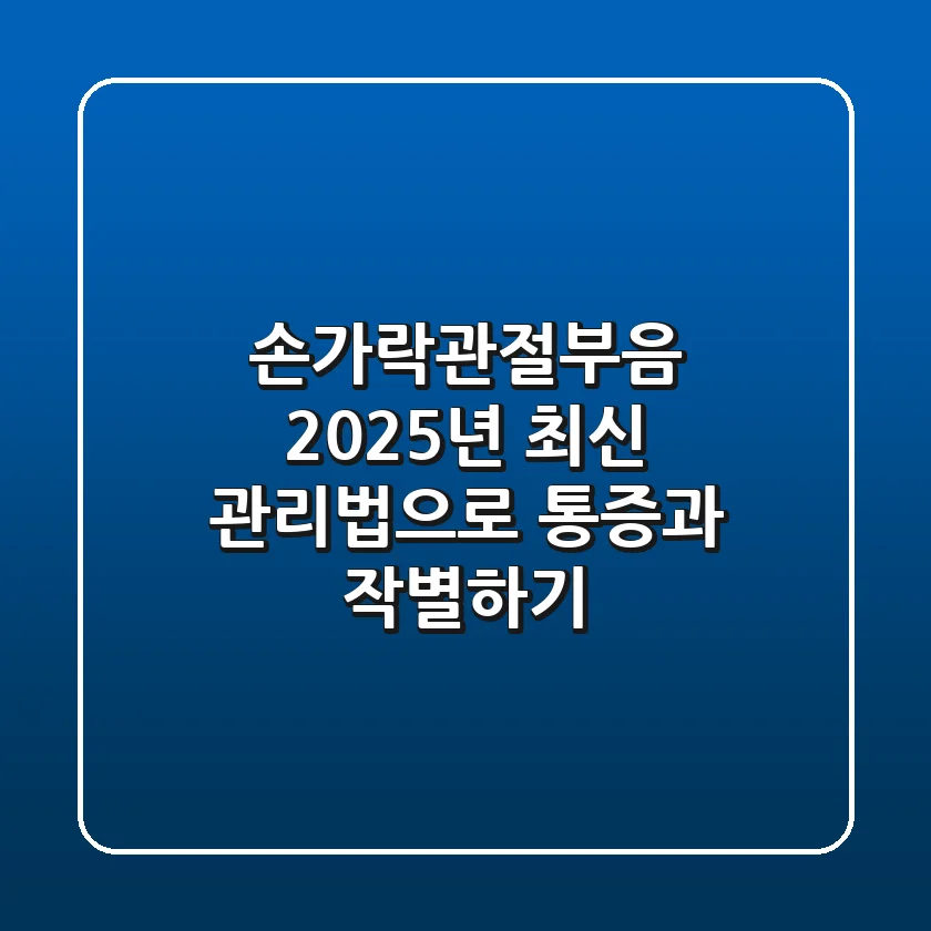 손가락관절부음, 2025년 최신 관리법으로 통증과 작별하기