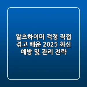 알츠하이머 걱정? 직접 겪고 배운 2025 최신 예방 및 관리 전략