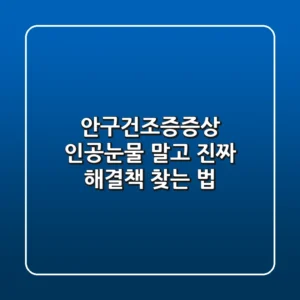 안구건조증증상, 인공눈물 말고 진짜 해결책 찾는 법