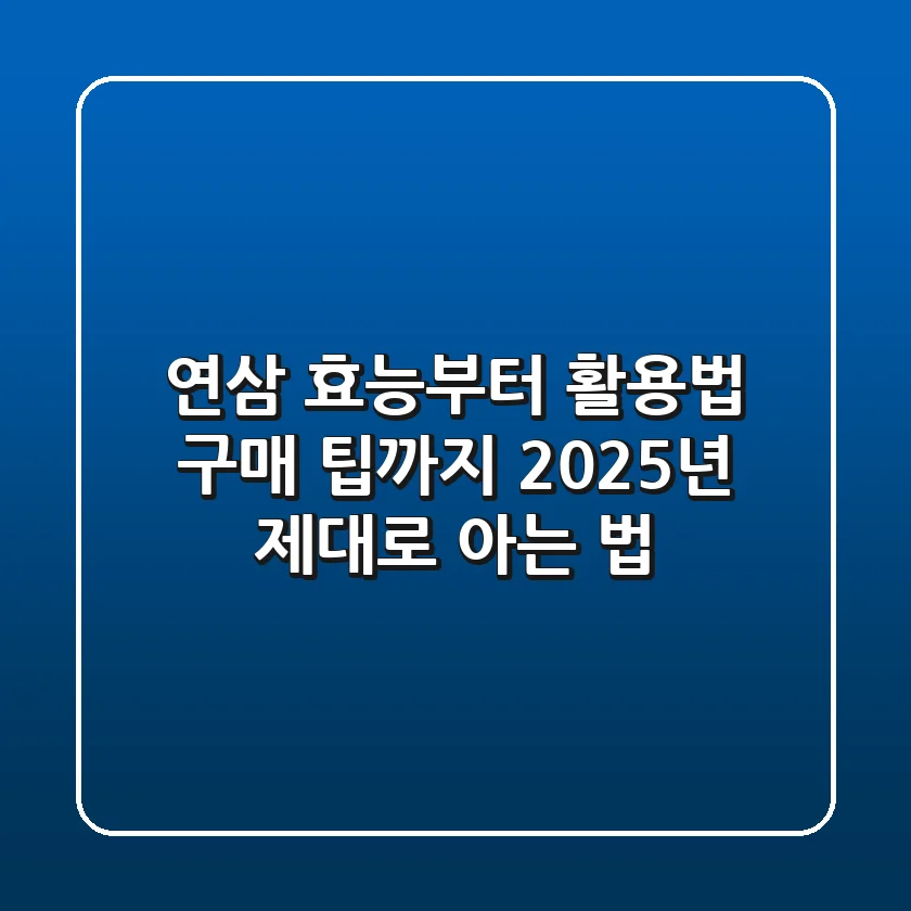 연삼, 효능부터 활용법, 구매 팁까지: 2025년 제대로 아는 법