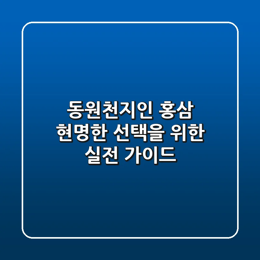 동원천지인 홍삼, 현명한 선택을 위한 실전 가이드