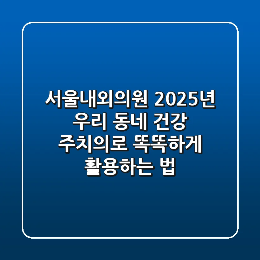 서울내외의원, 2025년 우리 동네 건강 주치의로 똑똑하게 활용하는 법
