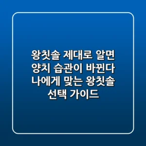 왕칫솔, 제대로 알면 양치 습관이 바뀐다! 나에게 맞는 왕칫솔 선택 가이드