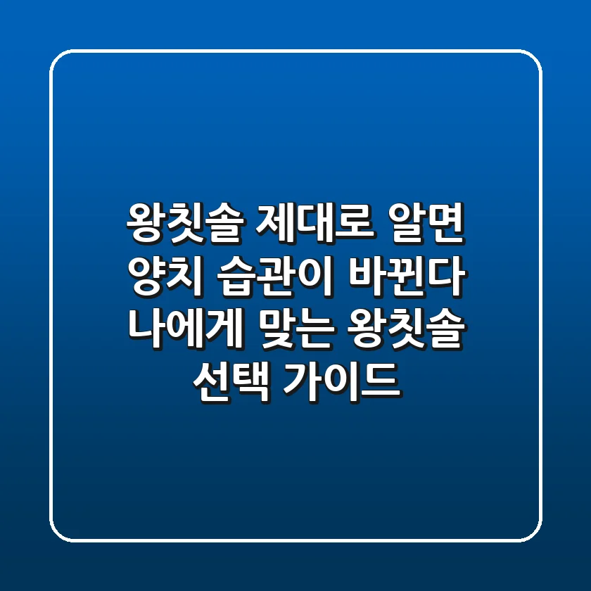 왕칫솔, 제대로 알면 양치 습관이 바뀐다! 나에게 맞는 왕칫솔 선택 가이드