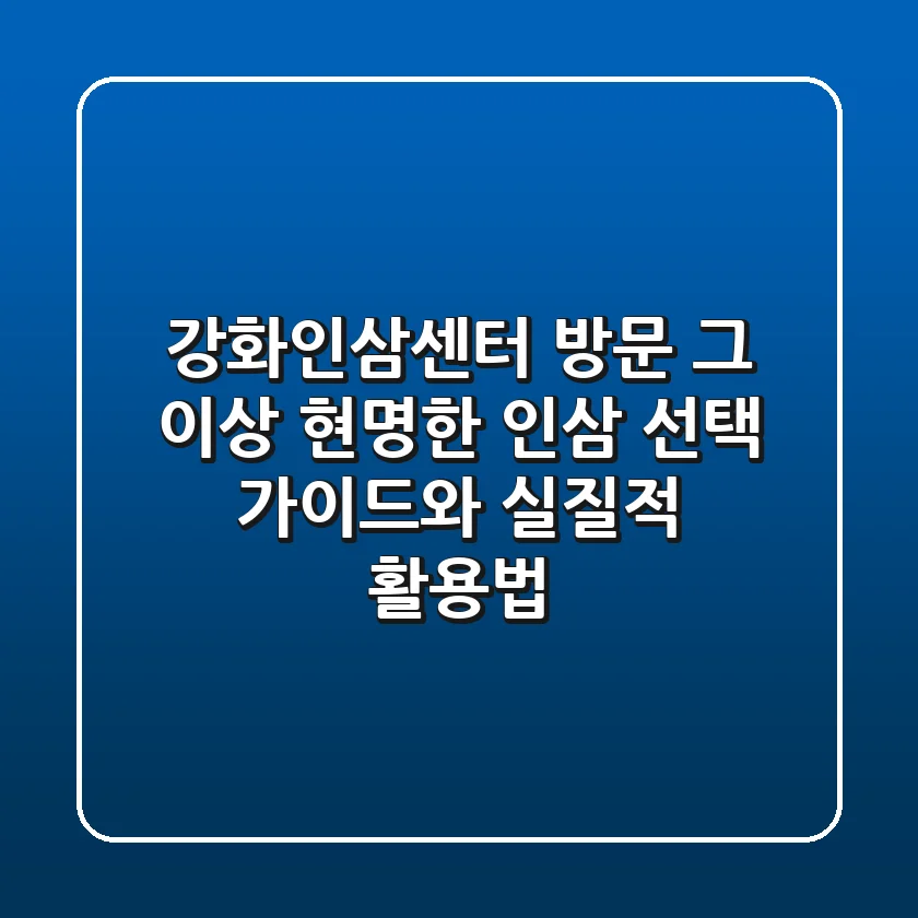 강화인삼센터 방문, 그 이상: 현명한 인삼 선택 가이드와 실질적 활용법