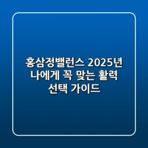 홍삼정밸런스, 2025년 나에게 꼭 맞는 활력 선택 가이드