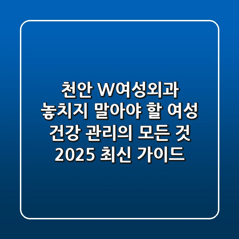천안 W여성외과, 놓치지 말아야 할 여성 건강 관리의 모든 것 (2025 최신 가이드)