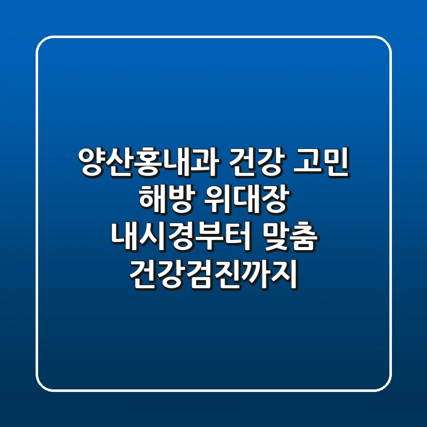 양산홍내과, 건강 고민 해방! 위/대장 내시경부터 맞춤 건강검진까지