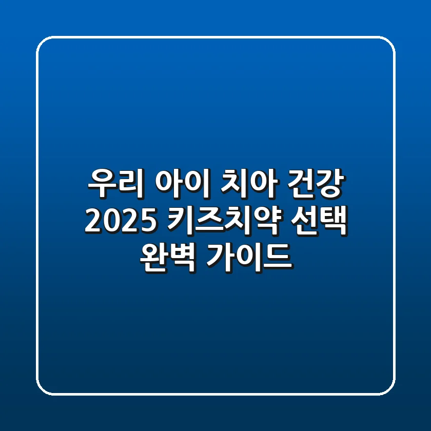 우리 아이 치아 건강, 2025 키즈치약 선택 완벽 가이드