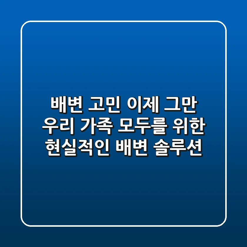 배변 고민 이제 그만! 우리 가족 모두를 위한 현실적인 배변 솔루션