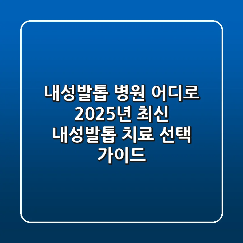 내성발톱 병원 어디로? 2025년 최신 내성발톱 치료 선택 가이드
