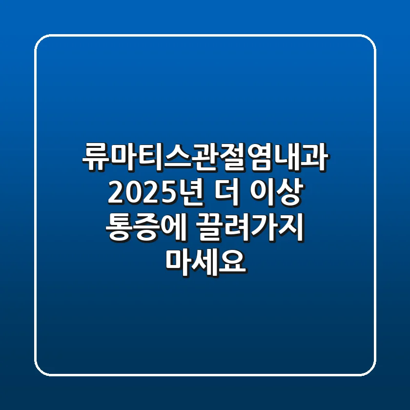 류마티스관절염내과: 2025년, 더 이상 통증에 끌려가지 마세요