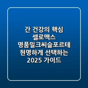 간 건강의 핵심, 셀로맥스 명품밀크씨슬포르테 현명하게 선택하는 2025 가이드