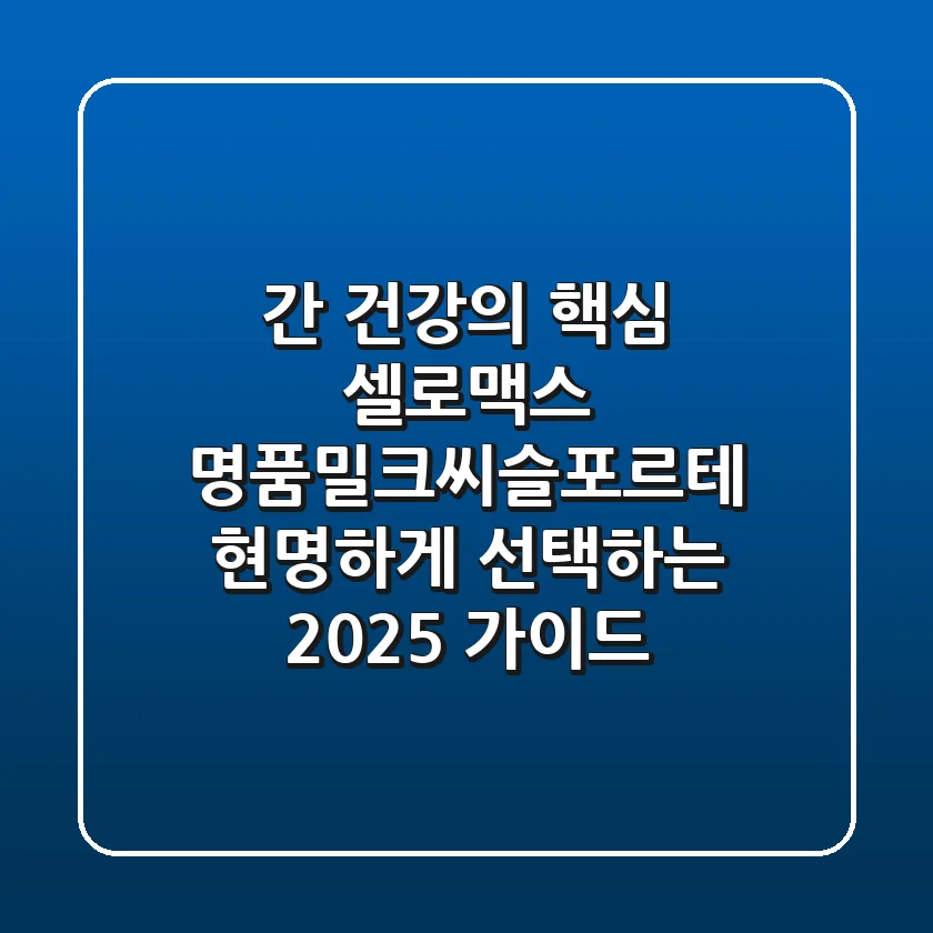 간 건강의 핵심, 셀로맥스 명품밀크씨슬포르테 현명하게 선택하는 2025 가이드