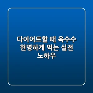 다이어트할 때 옥수수, 현명하게 먹는 실전 노하우