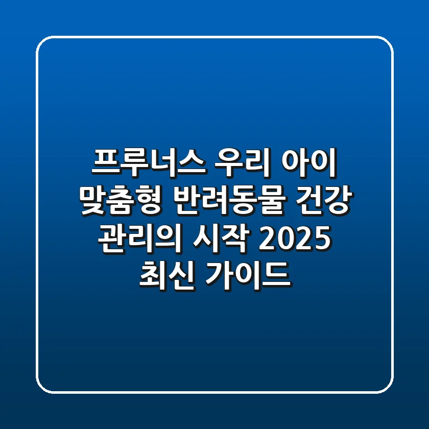 프루너스, 우리 아이 맞춤형 반려동물 건강 관리의 시작 (2025 최신 가이드)