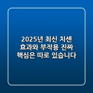 2025년 최신 치센 효과와 부작용, 진짜 핵심은 따로 있습니다
