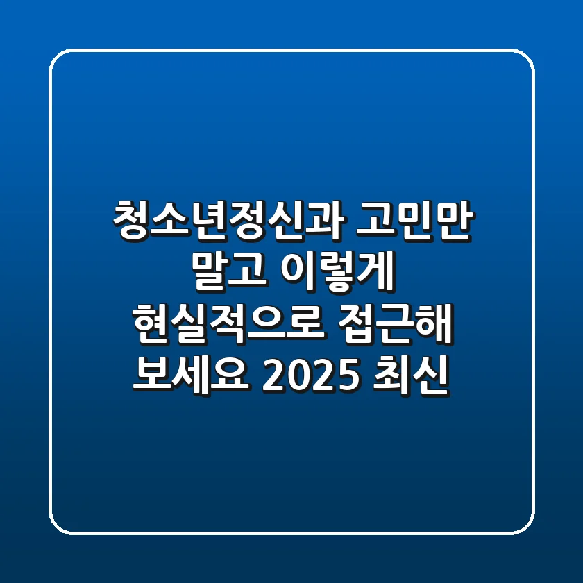 청소년정신과, 고민만 말고 '이렇게' 현실적으로 접근해 보세요 (2025 최신)