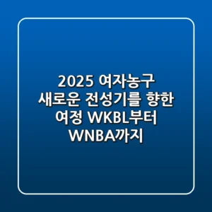 2025 여자농구, 새로운 전성기를 향한 여정: WKBL부터 WNBA까지
