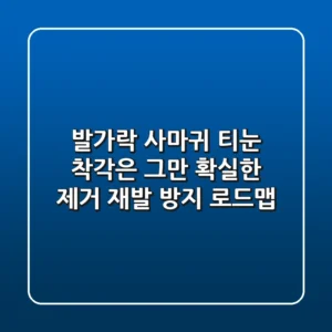 발가락 사마귀, 티눈 착각은 그만! 확실한 제거 & 재발 방지 로드맵