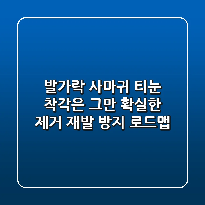 발가락 사마귀, 티눈 착각은 그만! 확실한 제거 & 재발 방지 로드맵
