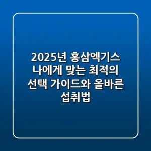 2025년 홍삼엑기스: 나에게 맞는 최적의 선택 가이드와 올바른 섭취법