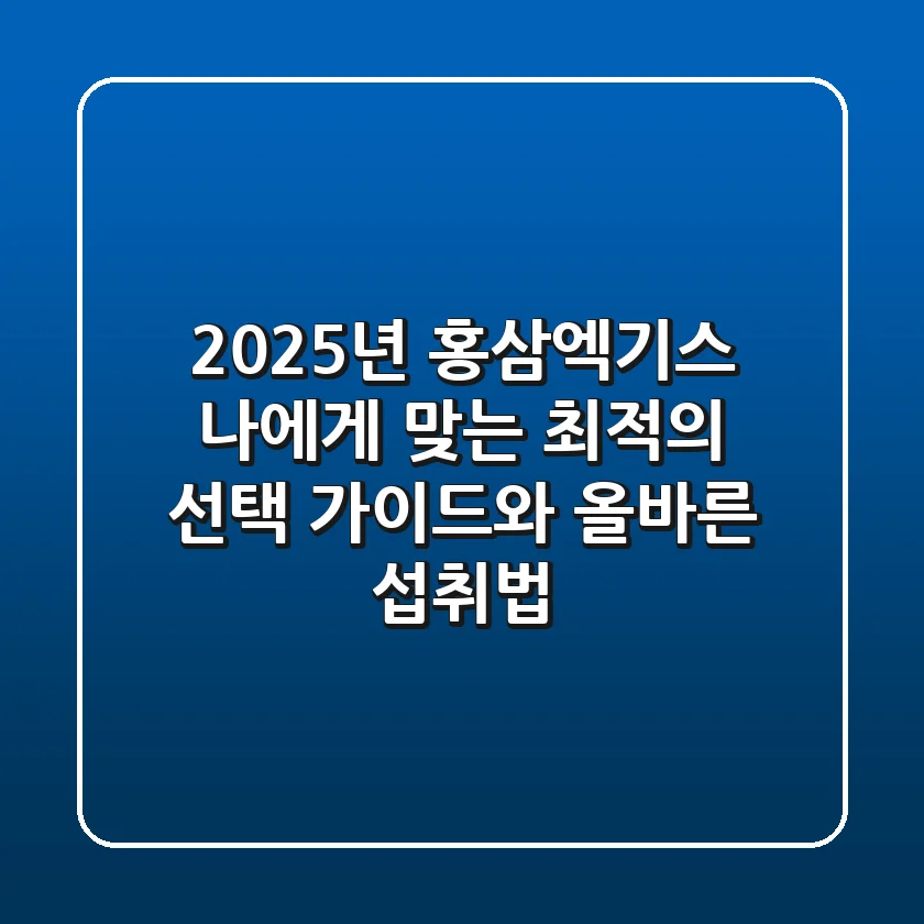 2025년 홍삼엑기스: 나에게 맞는 최적의 선택 가이드와 올바른 섭취법