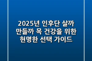 2025년 인후단, 살까? 만들까? 목 건강을 위한 현명한 선택 가이드