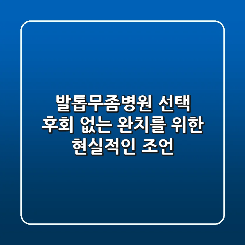 발톱무좀병원 선택, 후회 없는 완치를 위한 현실적인 조언