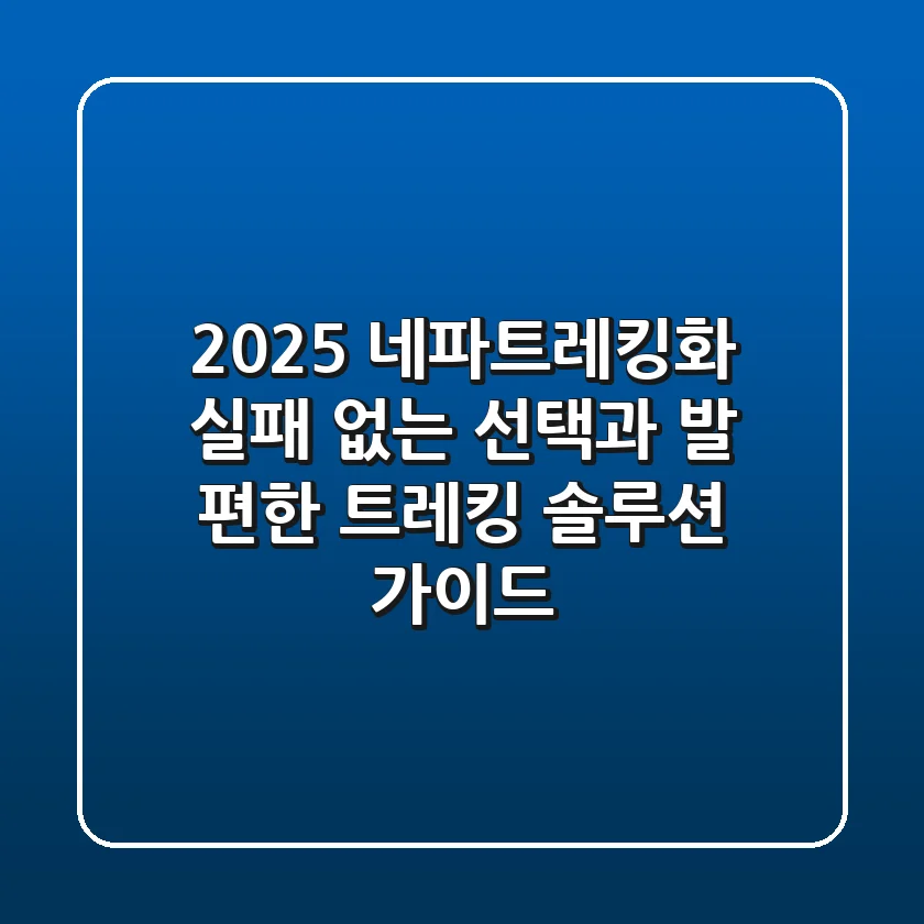 2025 네파트레킹화, 실패 없는 선택과 발 편한 트레킹 솔루션 가이드