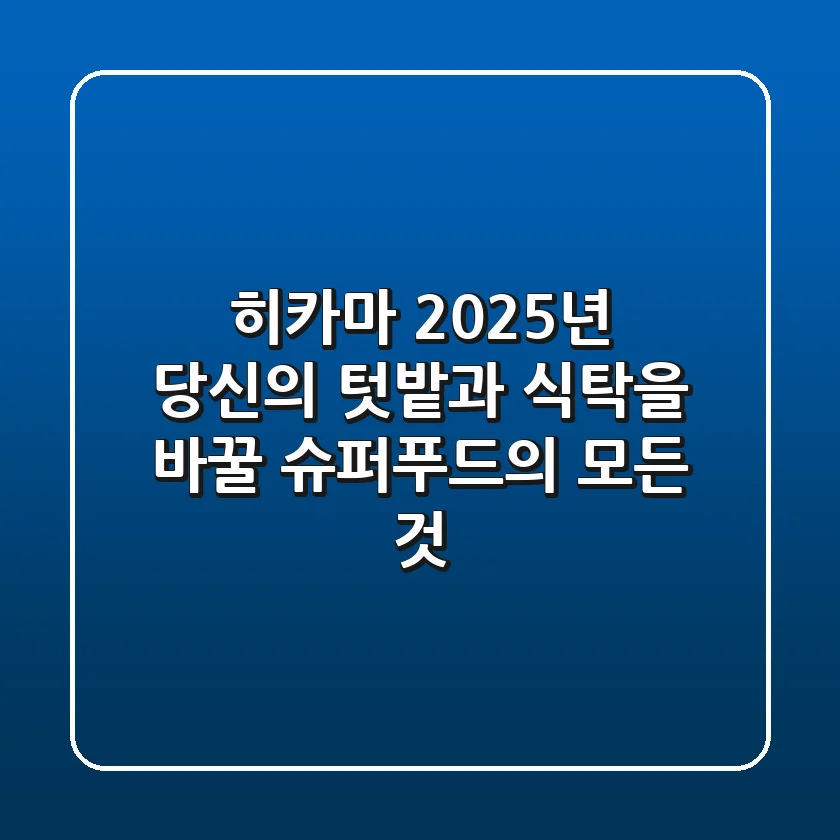히카마, 2025년 당신의 텃밭과 식탁을 바꿀 슈퍼푸드의 모든 것