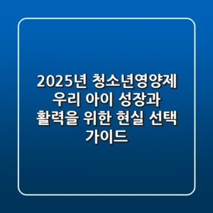 2025년 청소년영양제, 우리 아이 성장과 활력을 위한 현실 선택 가이드