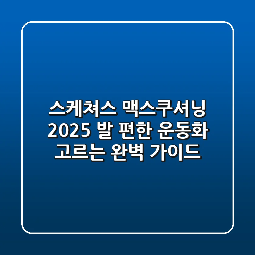 스케쳐스 맥스쿠셔닝 2025: 발 편한 운동화 고르는 완벽 가이드
