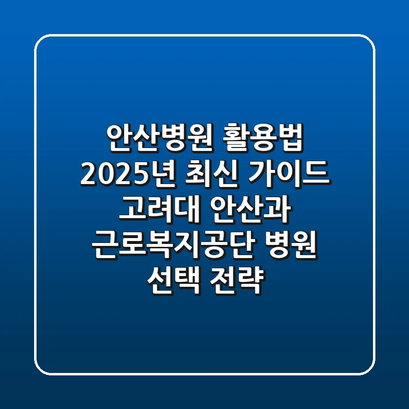 "안산병원" 활용법 2025년 최신 가이드: 고려대 안산과 근로복지공단 병원 선택 전략
