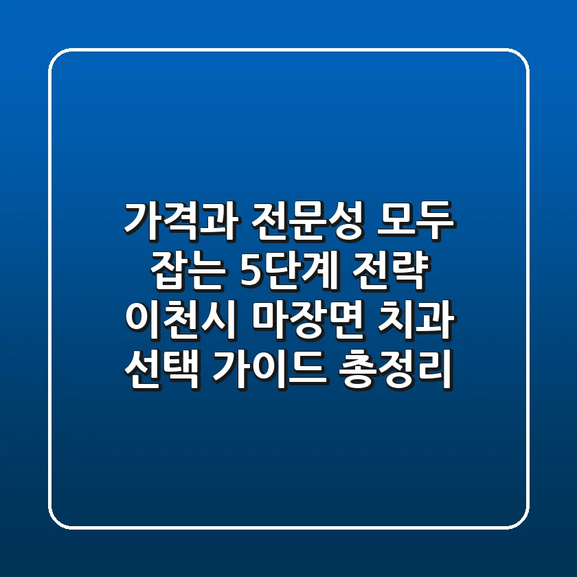 "가격과 전문성 모두 잡는 5단계 전략", 이천시 마장면 치과 선택 가이드 총정리