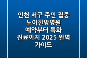 “인천 서구 주민 집중”, 노아한방병원 예약부터 특화 진료까지 2025 완벽 가이드