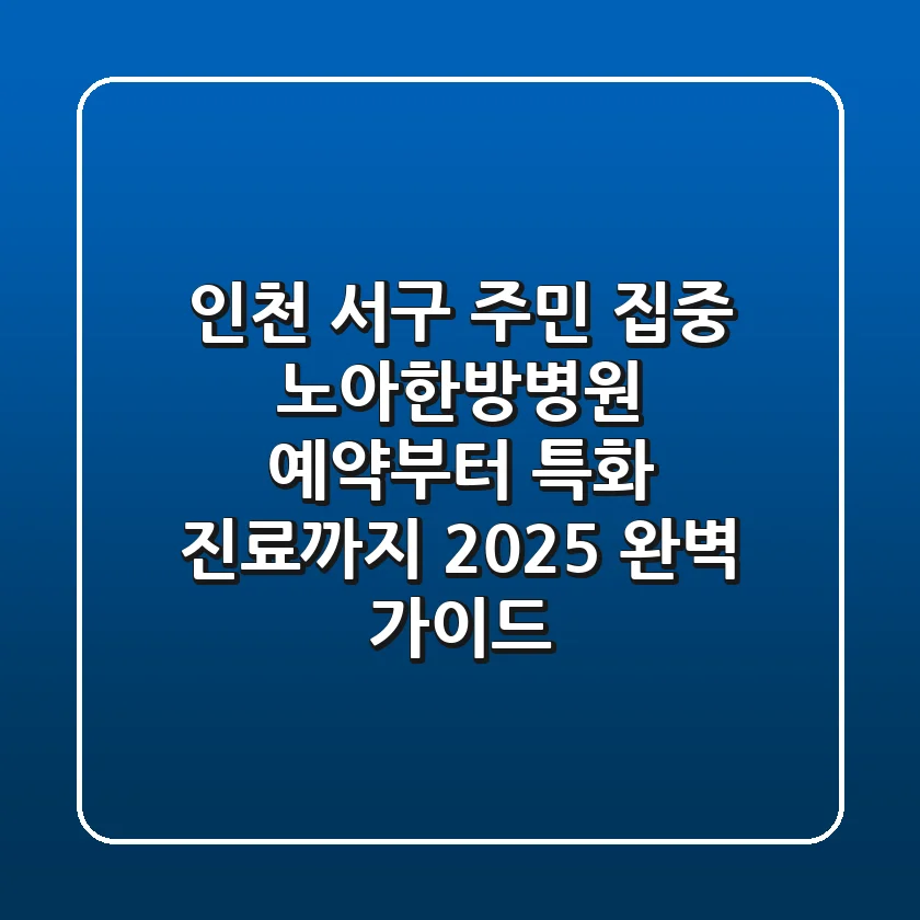 "인천 서구 주민 집중", 노아한방병원 예약부터 특화 진료까지 2025 완벽 가이드