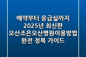“예약부터 응급실까지 2025년 최신판”, 오산조은오산병원이용방법 완전 정복 가이드