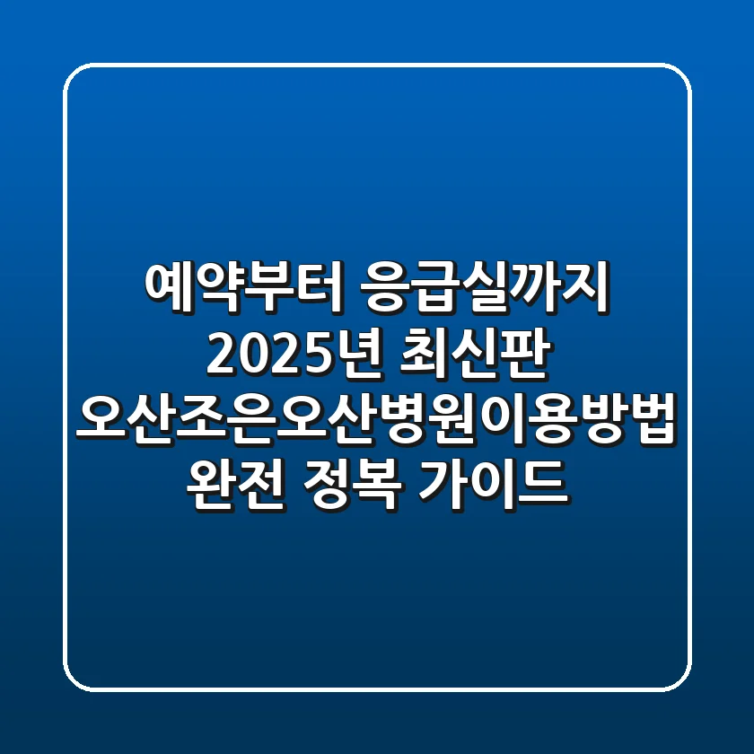 "예약부터 응급실까지 2025년 최신판", 오산조은오산병원이용방법 완전 정복 가이드