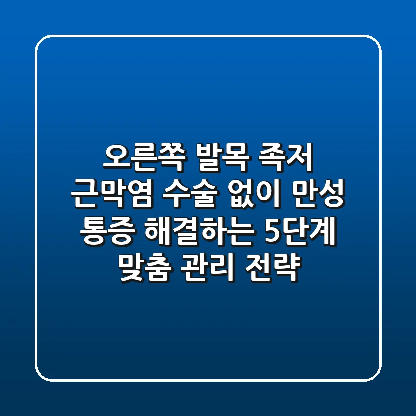 “오른쪽 발목 족저 근막염”, 수술 없이 만성 통증 해결하는 5단계 맞춤 관리 전략