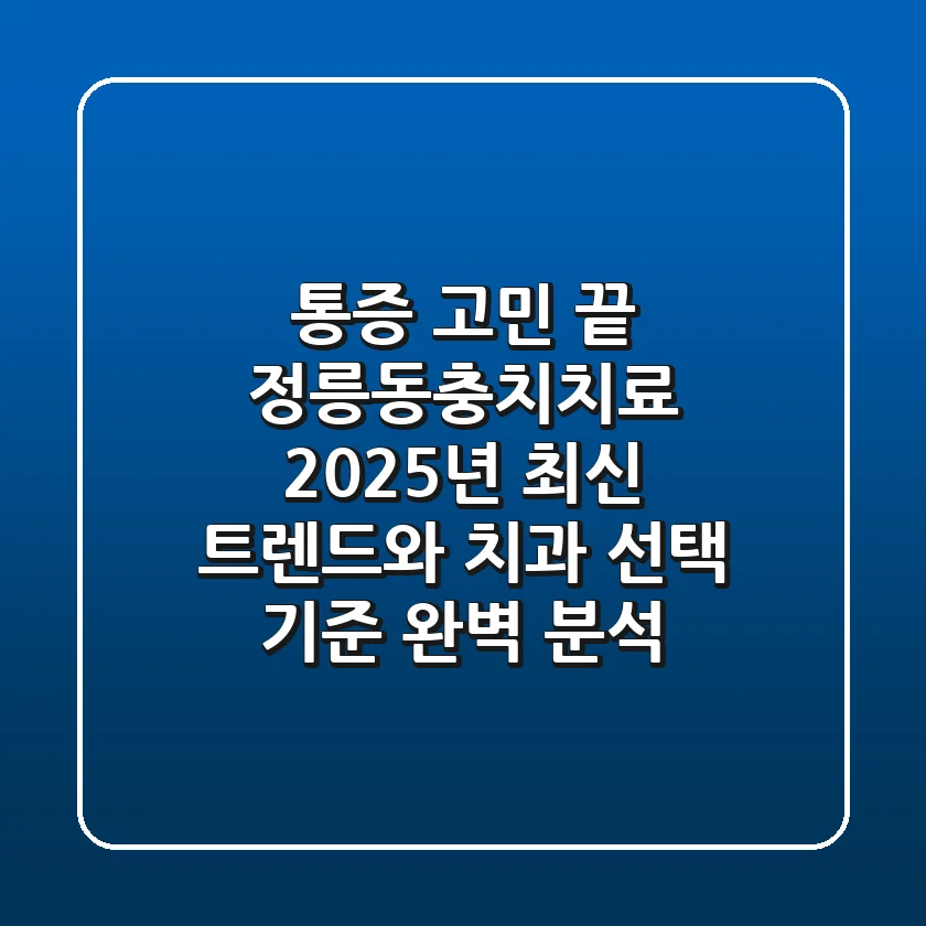 “통증 고민 끝”, 정릉동충치치료 2025년 최신 트렌드와 치과 선택 기준 완벽 분석