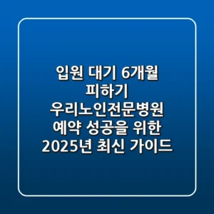 "입원 대기 6개월 피하기", 우리노인전문병원 예약 성공을 위한 2025년 최신 가이드