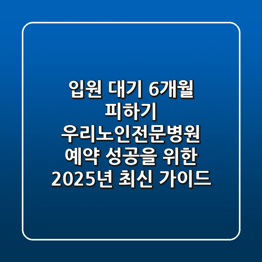 "입원 대기 6개월 피하기", 우리노인전문병원 예약 성공을 위한 2025년 최신 가이드