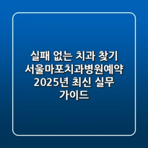 "실패 없는 치과 찾기" 서울마포치과병원예약, 2025년 최신 실무 가이드